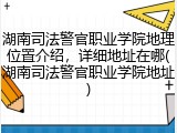 湖南司法警官职业学院地理位置介绍，详细地址在哪(湖南司法警官职业学院地址)