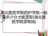 湖北医药学院药护学院一般要多少分才能录取(湖北医药学院录取线)