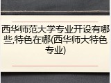 西华师范大学专业开设有哪些,特色在哪(西华师大特色专业)