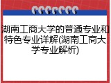 湖南工商大学的普通专业和特色专业详解(湖南工商大学专业解析)