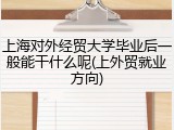 上海对外经贸大学毕业后一般能干什么呢(上外贸就业方向)