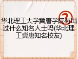 华北理工大学冀唐学院有出过什么知名人士吗(华北理工冀唐知名校友)