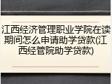 江西经济管理职业学院在读期间怎么申请助学贷款(江西经管院助学贷款)
