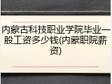 内蒙古科技职业学院毕业一般工资多少钱(内蒙职院薪资)