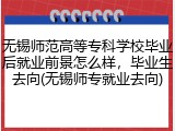 无锡师范高等专科学校毕业后就业前景怎么样，毕业生去向(无锡师专就业去向)