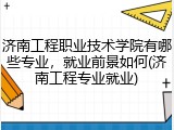 济南工程职业技术学院有哪些专业，就业前景如何(济南工程专业就业)