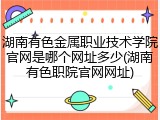 湖南有色金属职业技术学院官网是哪个网址多少(湖南有色职院官网网址)