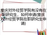 重庆对外经贸学院有没有在职研究生，如何申请(重庆对外经贸学院在职研究生申请)