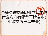 福建船政交通职业学院主攻什么方向有哪些王牌专业(船政交通王牌专业)