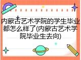 内蒙古艺术学院的学生毕业都怎么样了(内蒙古艺术学院毕业生去向)