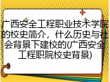 广西安全工程职业技术学院的校史简介，什么历史与社会背景下建校的(广西安全工程职院校史背景)