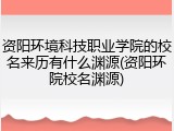 资阳环境科技职业学院的校名来历有什么渊源(资阳环院校名渊源)