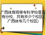 广西体育高等专科学校是否有分校，共有多少个校区(广西体专几个校区)