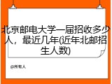 北京邮电大学一届招收多少人，最近几年(近年北邮招生人数)
