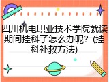 四川机电职业技术学院就读期间挂科了怎么办呢？(挂科补救方法)
