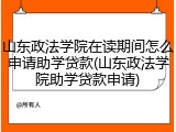 山东政法学院在读期间怎么申请助学贷款(山东政法学院助学贷款申请)