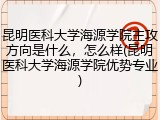 昆明医科大学海源学院主攻方向是什么，怎么样(昆明医科大学海源学院优势专业)