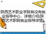 陕西艺术职业学院有没有就业指导中心，详细介绍(陕西艺术职院就业指导详情)