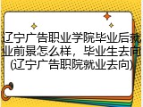 辽宁广告职业学院毕业后就业前景怎么样，毕业生去向(辽宁广告职院就业去向)