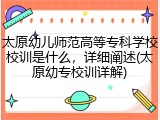 太原幼儿师范高等专科学校校训是什么，详细阐述(太原幼专校训详解)
