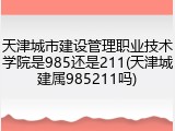 天津城市建设管理职业技术学院是985还是211(天津城建属985211吗)