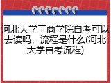 河北大学工商学院自考可以去读吗，流程是什么(河北大学自考流程)