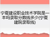 宁夏建设职业技术学院是一本吗录取分数线多少(宁夏建院录取线)