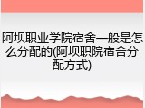 阿坝职业学院宿舍一般是怎么分配的(阿坝职院宿舍分配方式)