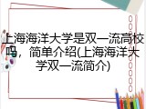 上海海洋大学是双一流高校吗，简单介绍(上海海洋大学双一流简介)