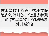 甘肃畜牧工程职业技术学院是否对外开放，让进去参观吗？(甘肃畜牧工程职院对外开放吗)