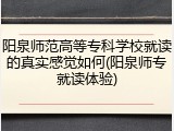 阳泉师范高等专科学校就读的真实感觉如何(阳泉师专就读体验)