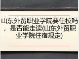 山东外贸职业学院要住校吗，是否能走读(山东外贸职业学院住宿规定)