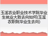 玉溪农业职业技术学院毕业生就业大致去向如何(玉溪农职院毕业生去向)