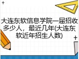 大连东软信息学院一届招收多少人，最近几年(大连东软近年招生人数)