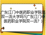 广东江门中医药职业学院是双一流大学吗?(广东江门中医药职业学院双一流？)