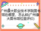 广州康大职业技术学院图书馆在哪里，怎么样(广州康大图书馆位置评价)