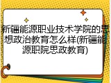 新疆能源职业技术学院的思想政治教育怎么样(新疆能源职院思政教育)