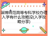 淄博师范高等专科学校办理入学有什么攻略没(入学攻略分享)