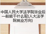 中国人民大学法学院毕业后一般能干什么呢(人大法学院就业方向)