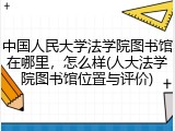 中国人民大学法学院图书馆在哪里，怎么样(人大法学院图书馆位置与评价)
