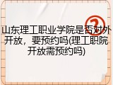 山东理工职业学院是否对外开放，要预约吗(理工职院开放需预约吗)