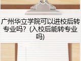 广州华立学院可以进校后转专业吗？(入校后能转专业吗)
