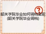 韶关学院毕业如何调档案呢(韶关学院毕业调档)