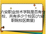 六安职业技术学院是否有分校，共有多少个校区(六安职院校区数量)