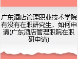 广东酒店管理职业技术学院有没有在职研究生，如何申请(广东酒店管理职院在职研申请)