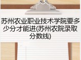 苏州农业职业技术学院要多少分才能进(苏州农院录取分数线)