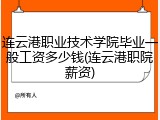 连云港职业技术学院毕业一般工资多少钱(连云港职院薪资)