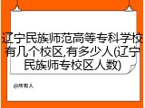 辽宁民族师范高等专科学校有几个校区,有多少人(辽宁民族师专校区人数)