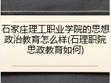 石家庄理工职业学院的思想政治教育怎么样(石理职院思政教育如何)