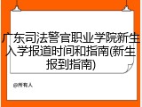 广东司法警官职业学院新生入学报道时间和指南(新生报到指南)